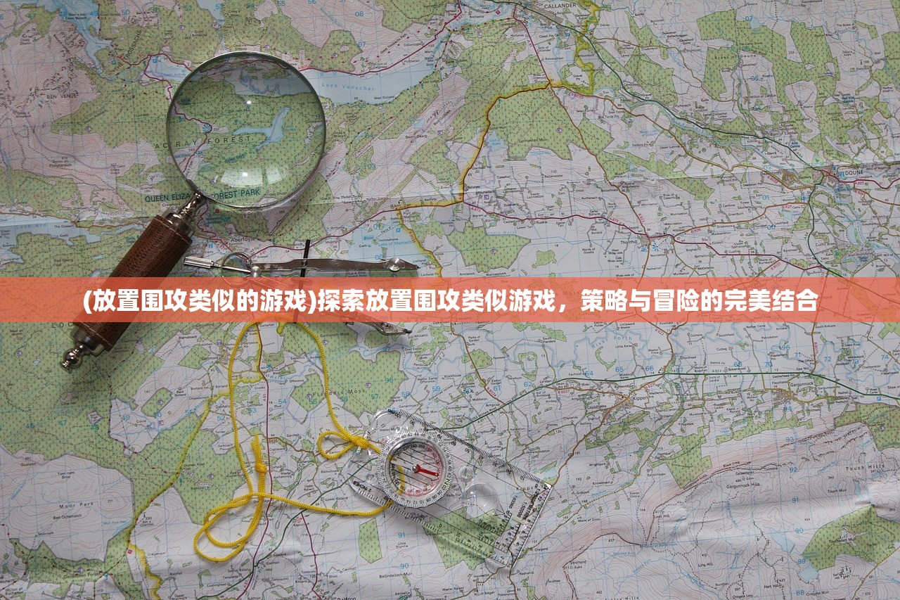 (放置围攻类似的游戏)探索放置围攻类似游戏，策略与冒险的完美结合