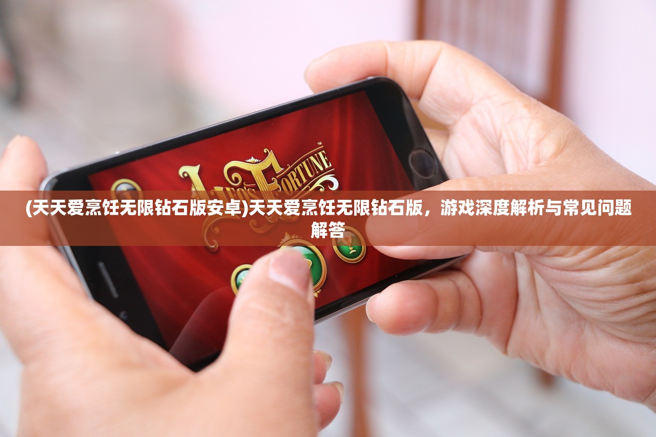 (天天爱烹饪无限钻石版安卓)天天爱烹饪无限钻石版，游戏深度解析与常见问题解答
