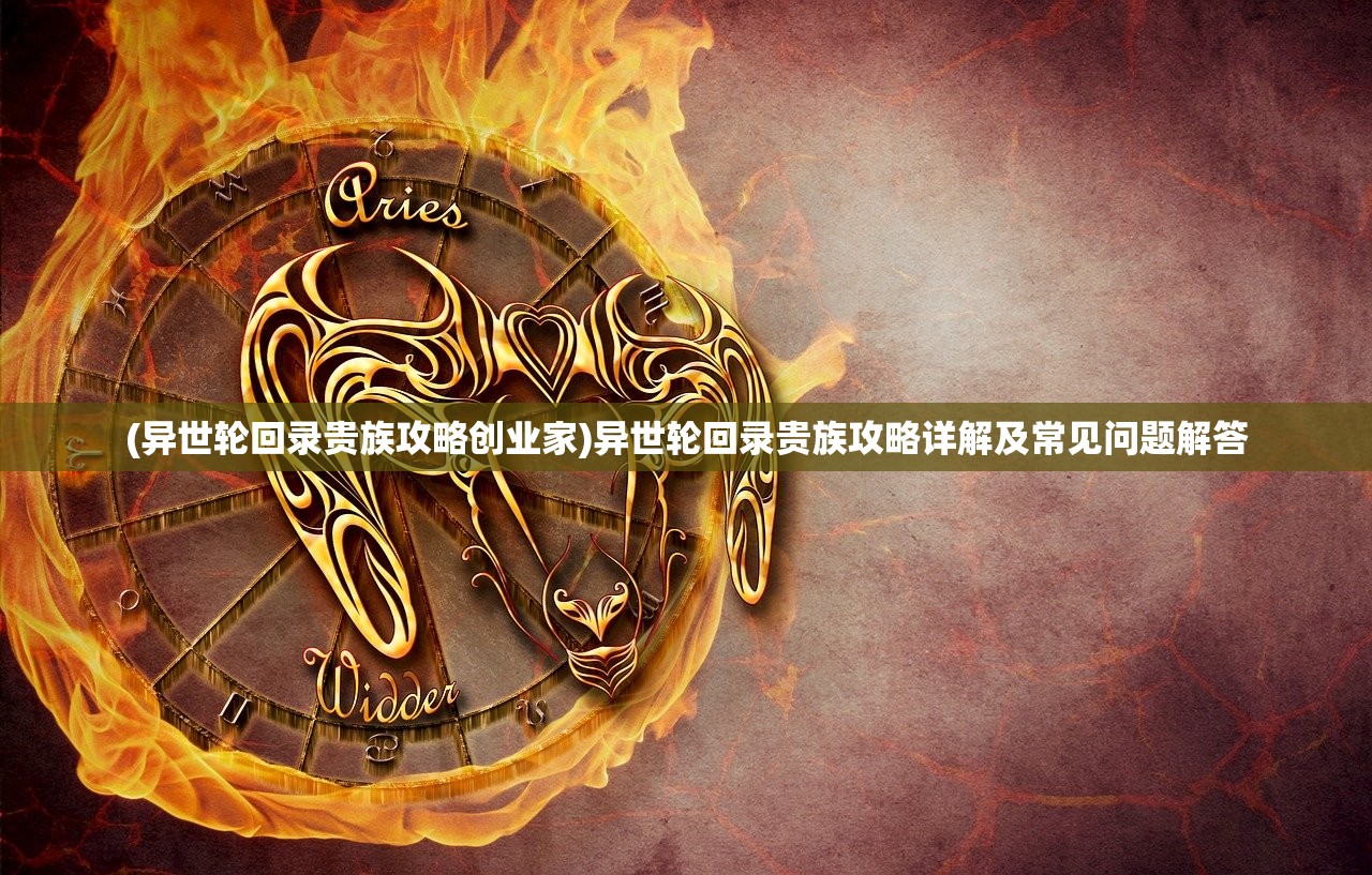 (异世轮回录贵族攻略创业家)异世轮回录贵族攻略详解及常见问题解答