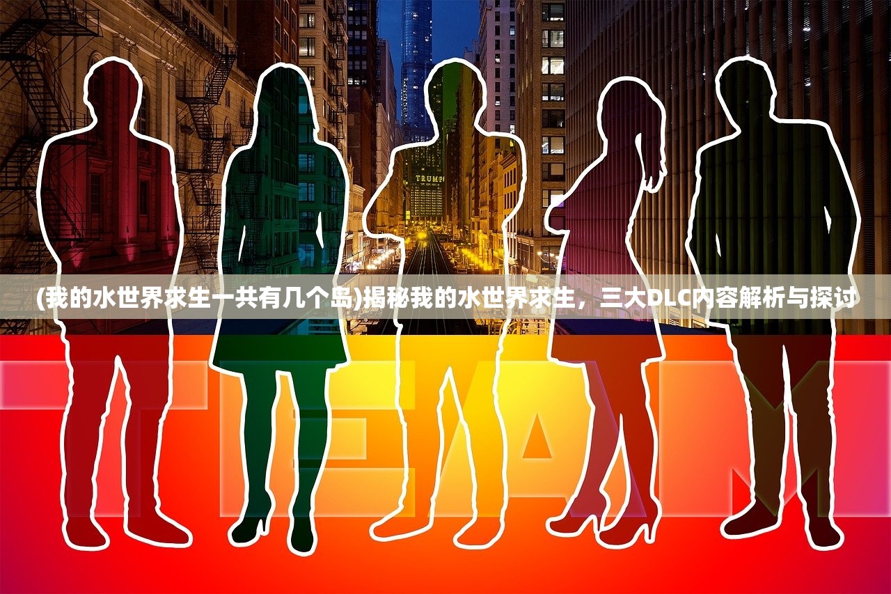 (我的水世界求生一共有几个岛)揭秘我的水世界求生，三大DLC内容解析与探讨