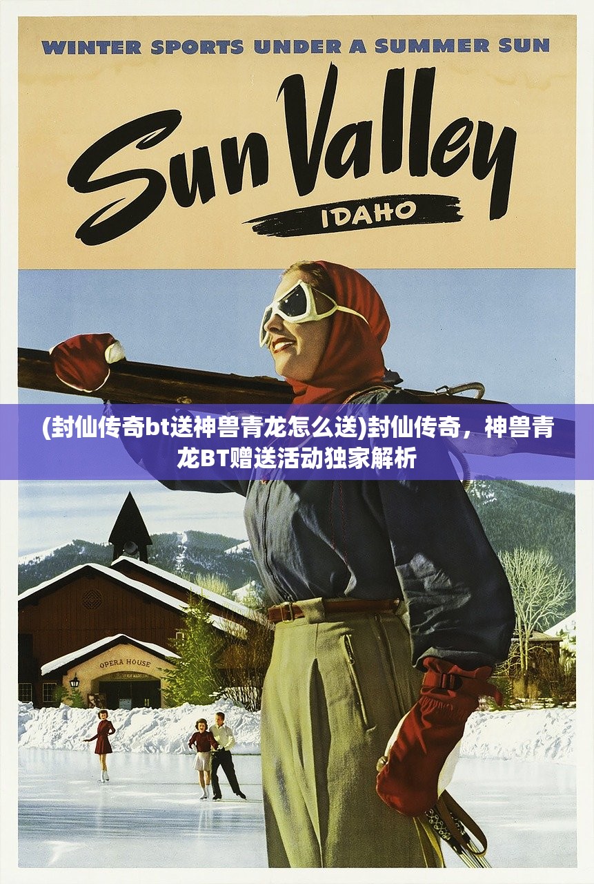 (封仙传奇bt送神兽青龙怎么送)封仙传奇，神兽青龙BT赠送活动独家解析