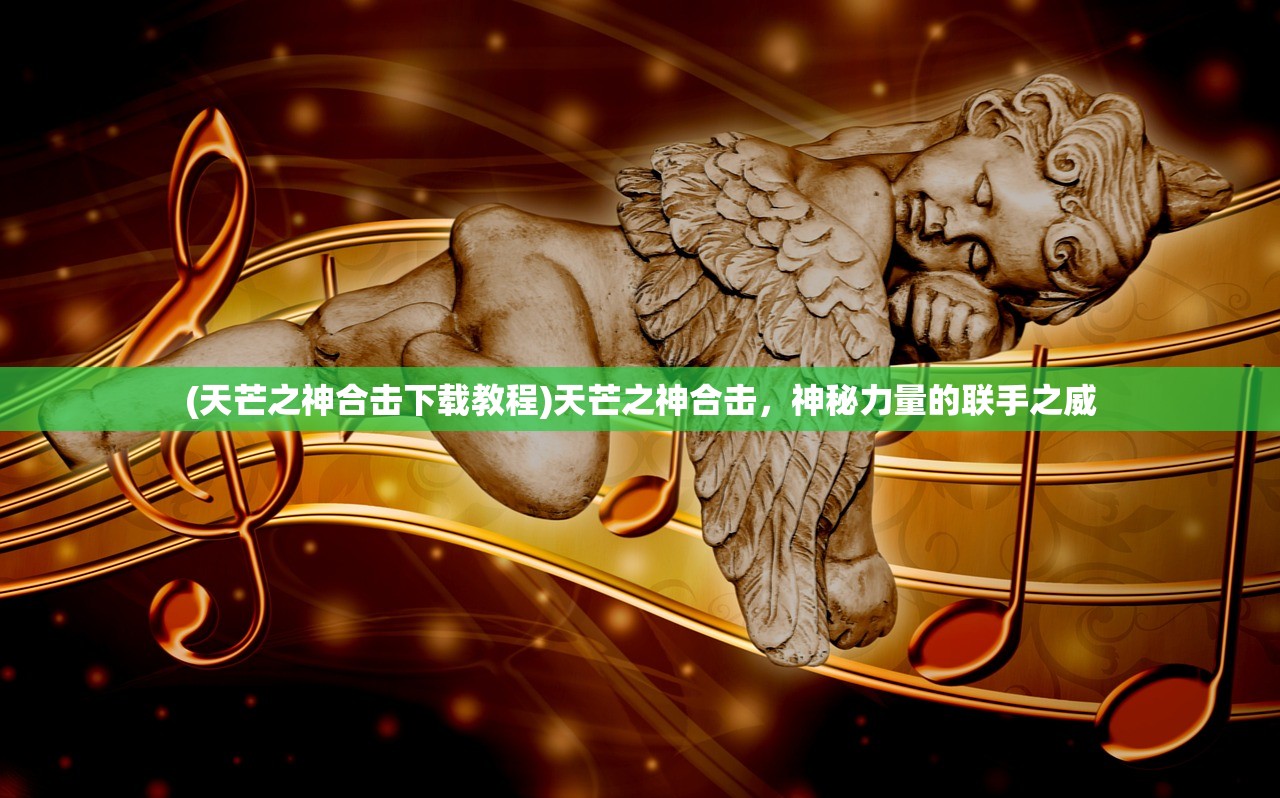 (天芒之神合击下载教程)天芒之神合击，神秘力量的联手之威