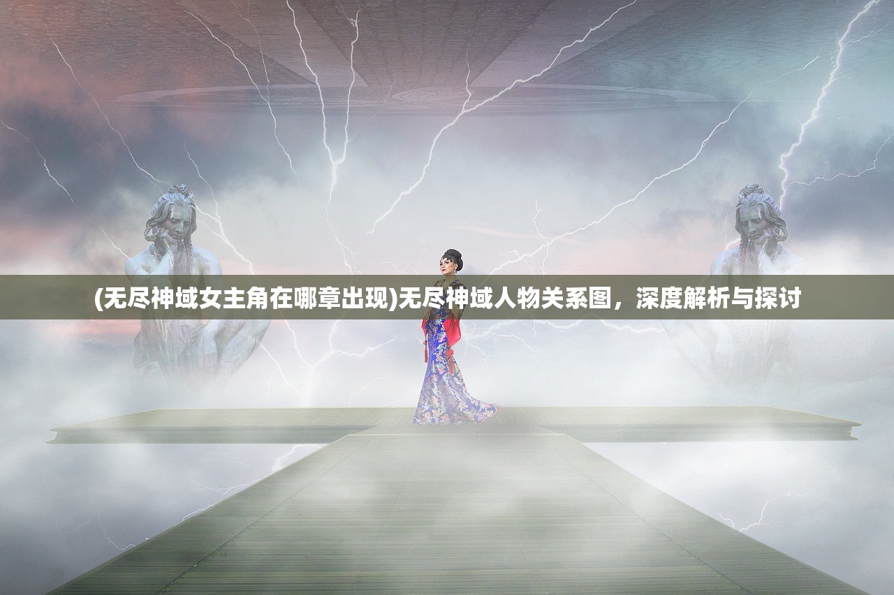 (无尽神域女主角在哪章出现)无尽神域人物关系图，深度解析与探讨
