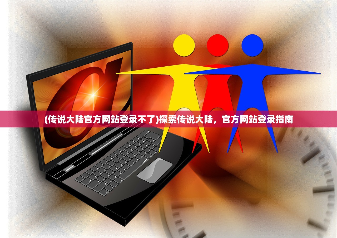 (传说大陆官方网站登录不了)探索传说大陆，官方网站登录指南