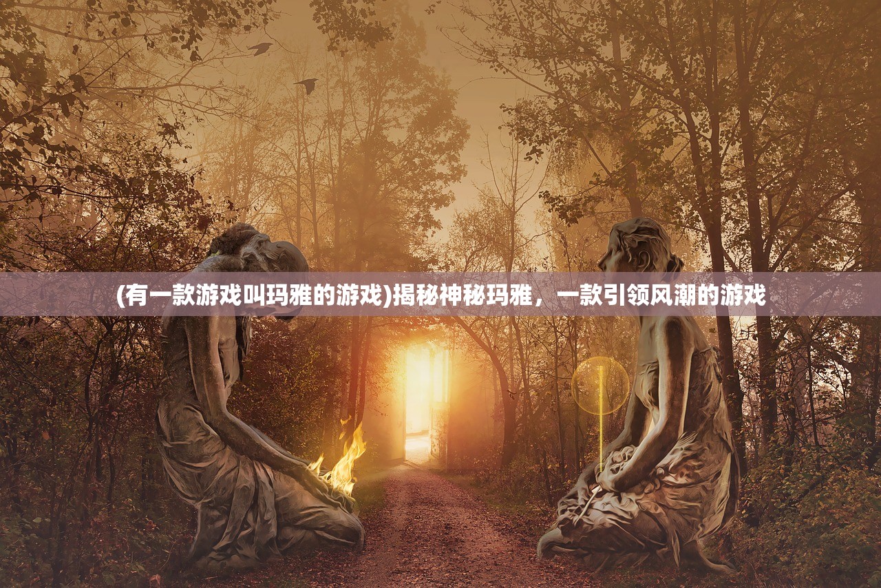(有一款游戏叫玛雅的游戏)揭秘神秘玛雅，一款引领风潮的游戏