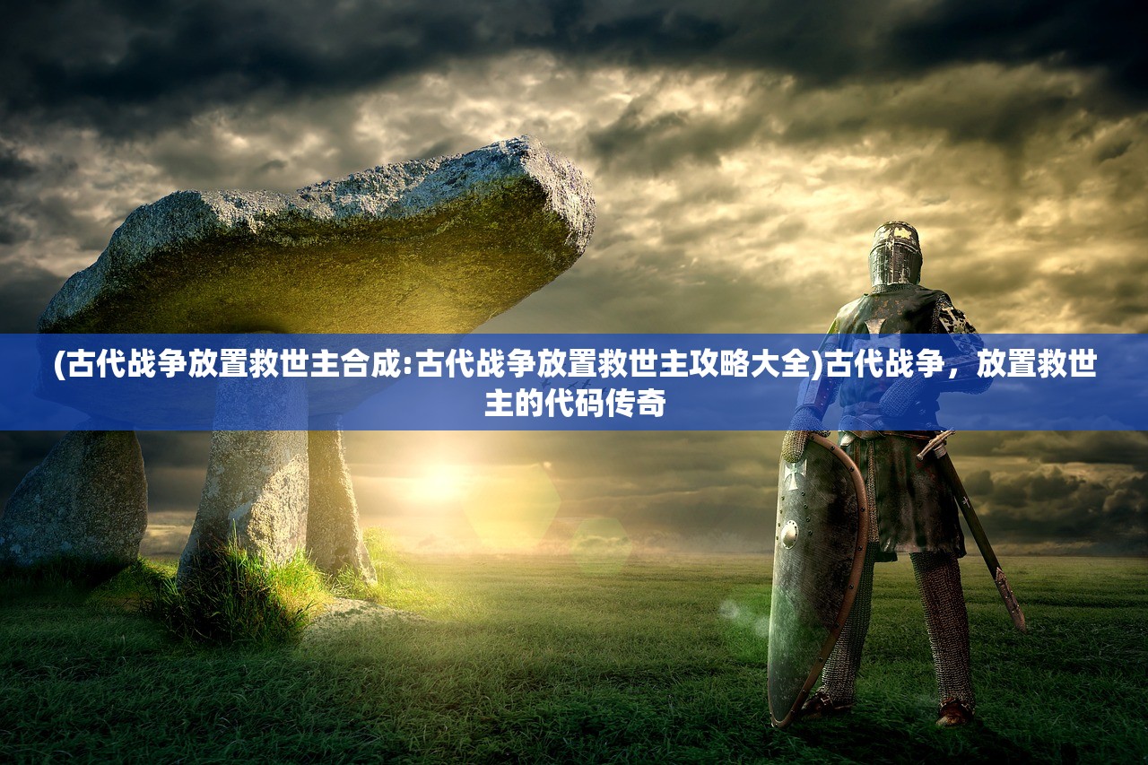 (古代战争放置救世主合成:古代战争放置救世主攻略大全)古代战争，放置救世主的代码传奇