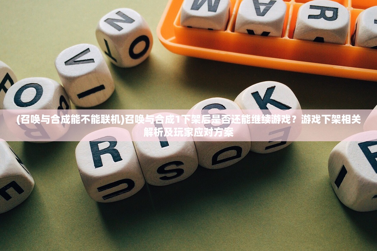 (召唤与合成能不能联机)召唤与合成1下架后是否还能继续游戏？游戏下架相关解析及玩家应对方案