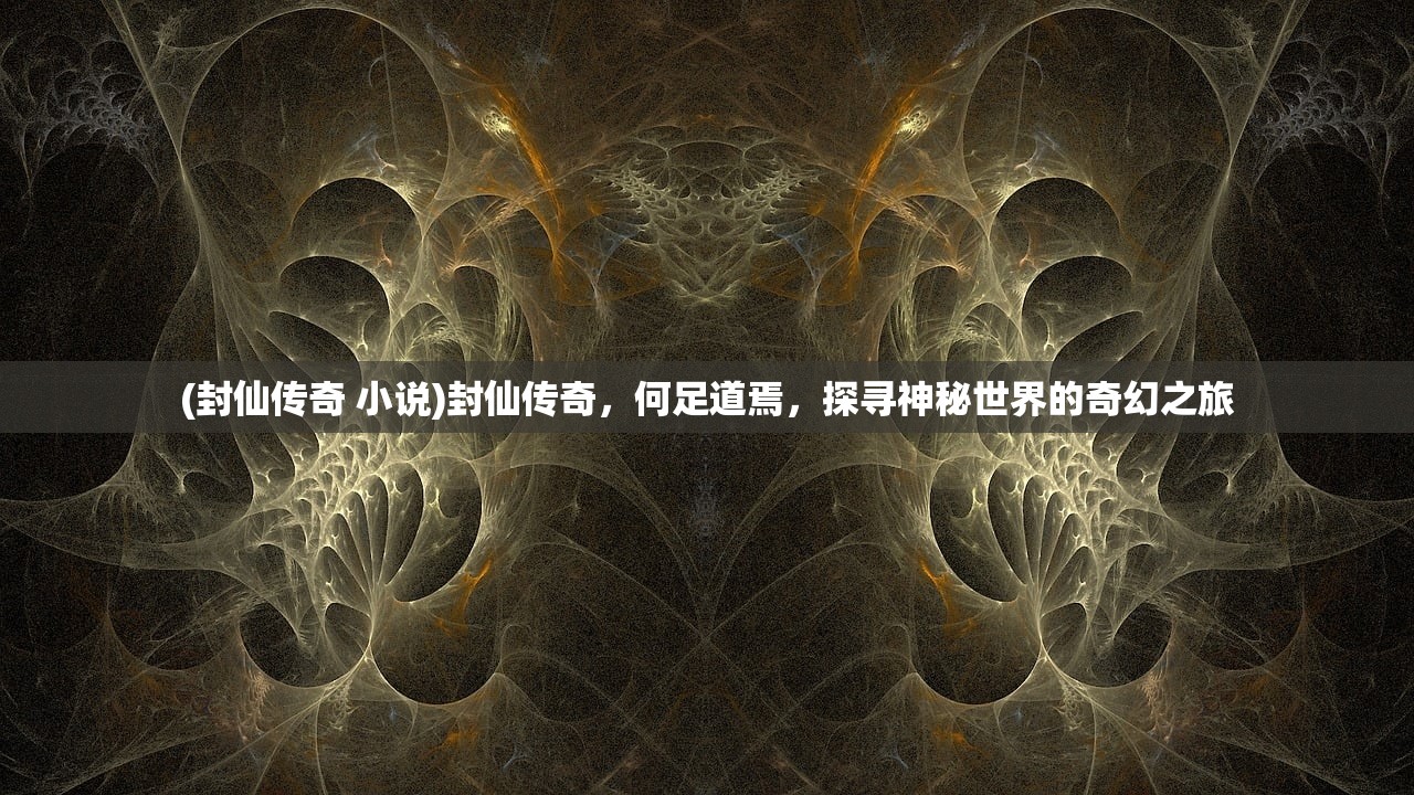 (封仙传奇 小说)封仙传奇，何足道焉，探寻神秘世界的奇幻之旅
