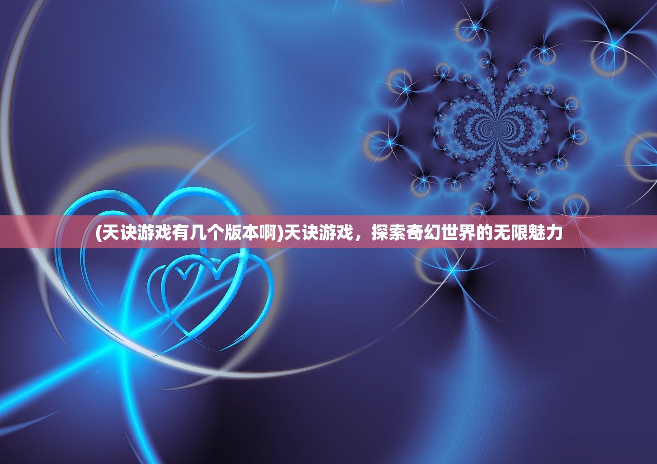 (天诀游戏有几个版本啊)天诀游戏，探索奇幻世界的无限魅力