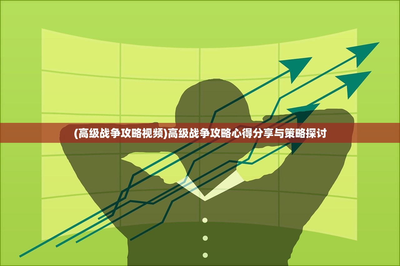 (高级战争攻略视频)高级战争攻略心得分享与策略探讨