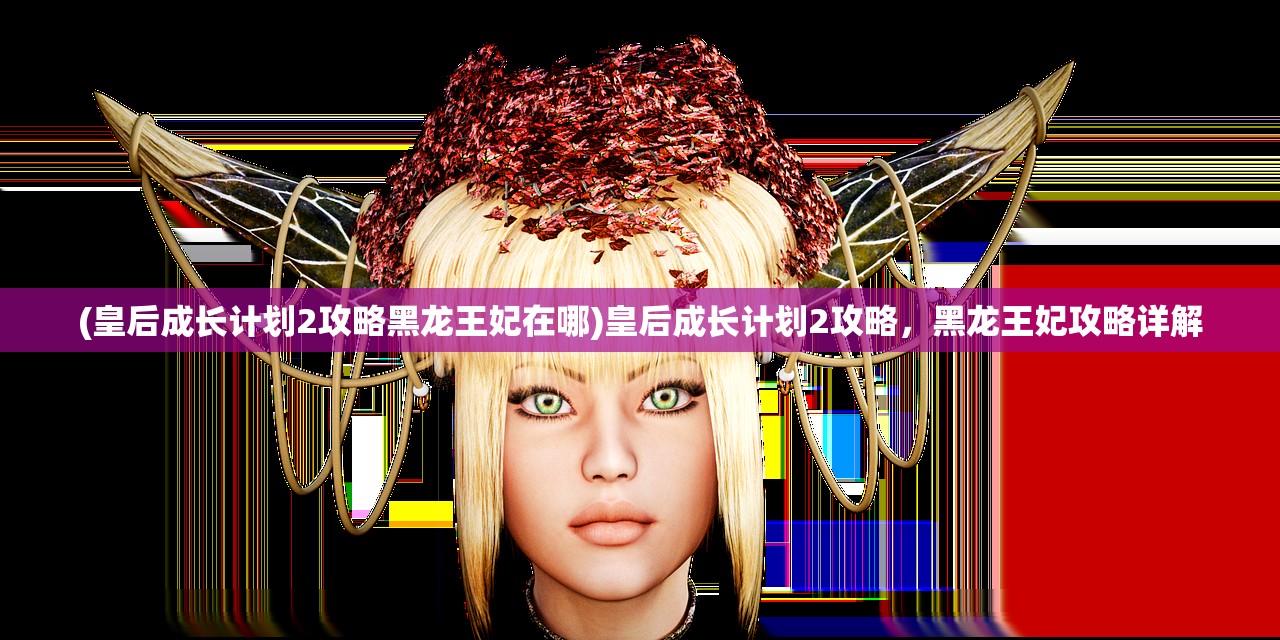 (皇后成长计划2攻略黑龙王妃在哪)皇后成长计划2攻略，黑龙王妃攻略详解