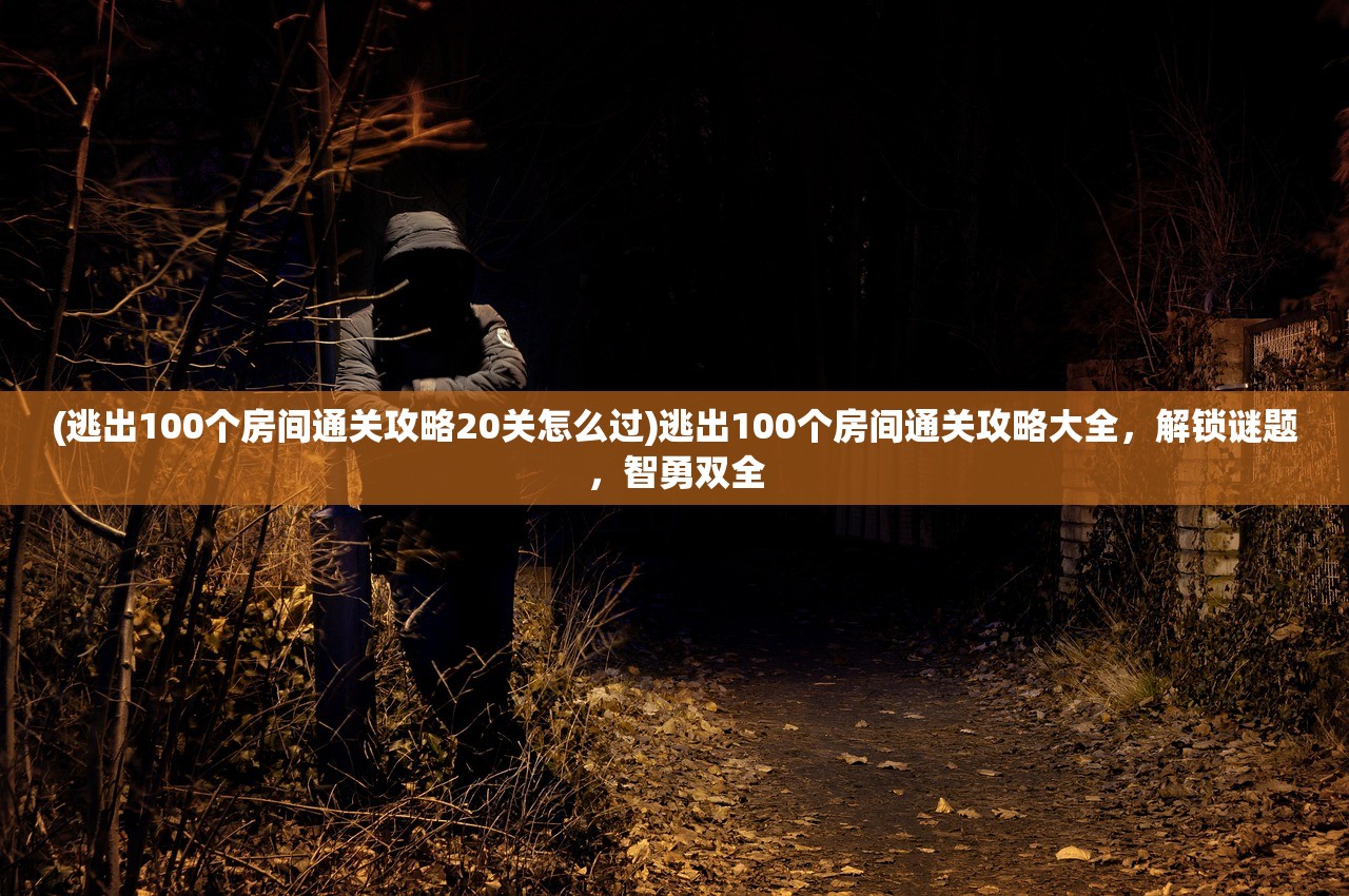 (逃出100个房间通关攻略20关怎么过)逃出100个房间通关攻略大全，解锁谜题，智勇双全