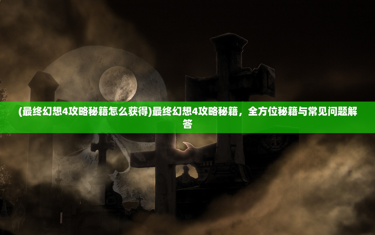 (最终幻想4攻略秘籍怎么获得)最终幻想4攻略秘籍，全方位秘籍与常见问题解答