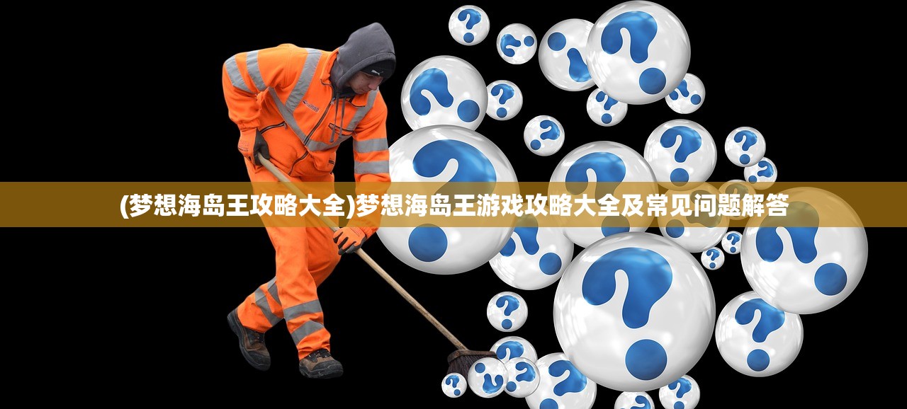 (梦想海岛王攻略大全)梦想海岛王游戏攻略大全及常见问题解答