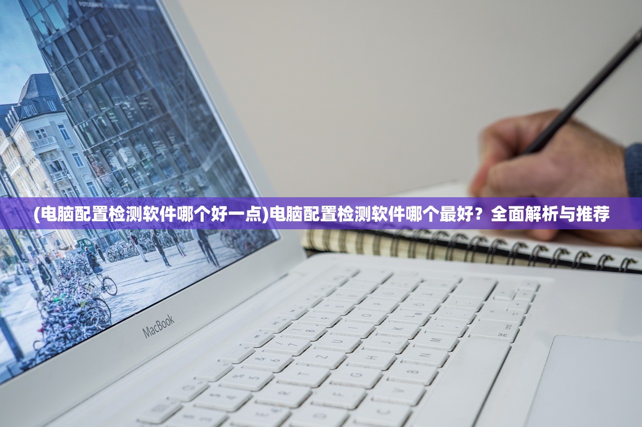(电脑配置检测软件哪个好一点)电脑配置检测软件哪个最好？全面解析与推荐