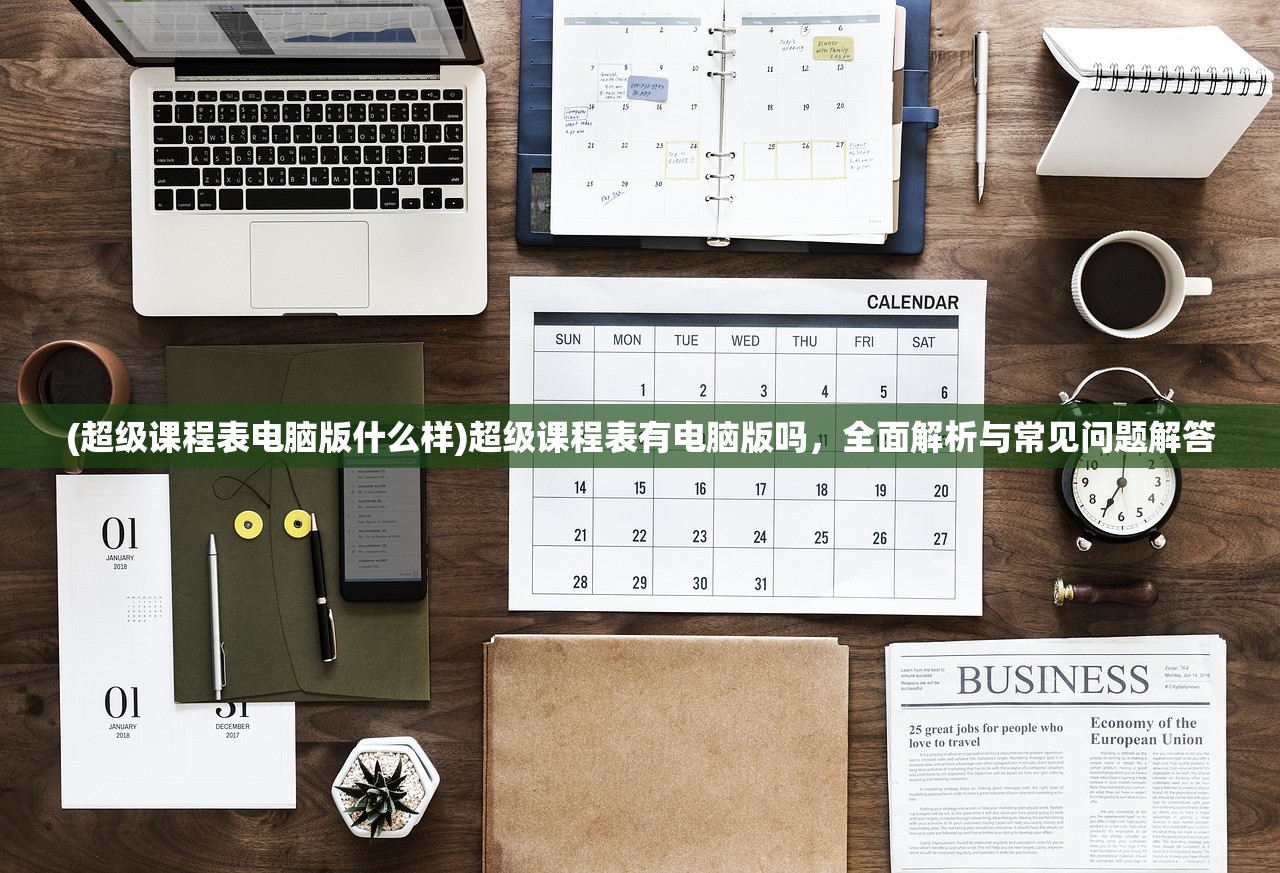 (超级课程表电脑版什么样)超级课程表有电脑版吗，全面解析与常见问题解答