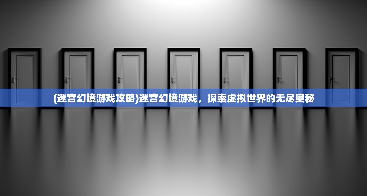 (迷宫幻境游戏攻略)迷宫幻境游戏，探索虚拟世界的无尽奥秘