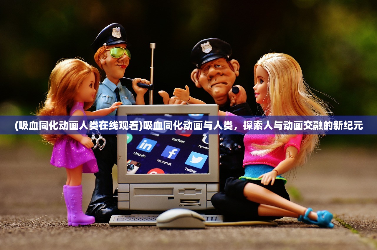 (吸血同化动画人类在线观看)吸血同化动画与人类，探索人与动画交融的新纪元