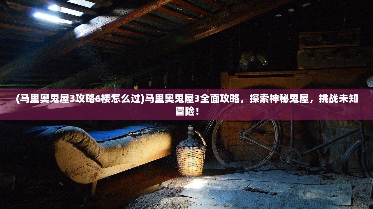 (马里奥鬼屋3攻略6楼怎么过)马里奥鬼屋3全面攻略，探索神秘鬼屋，挑战未知冒险！