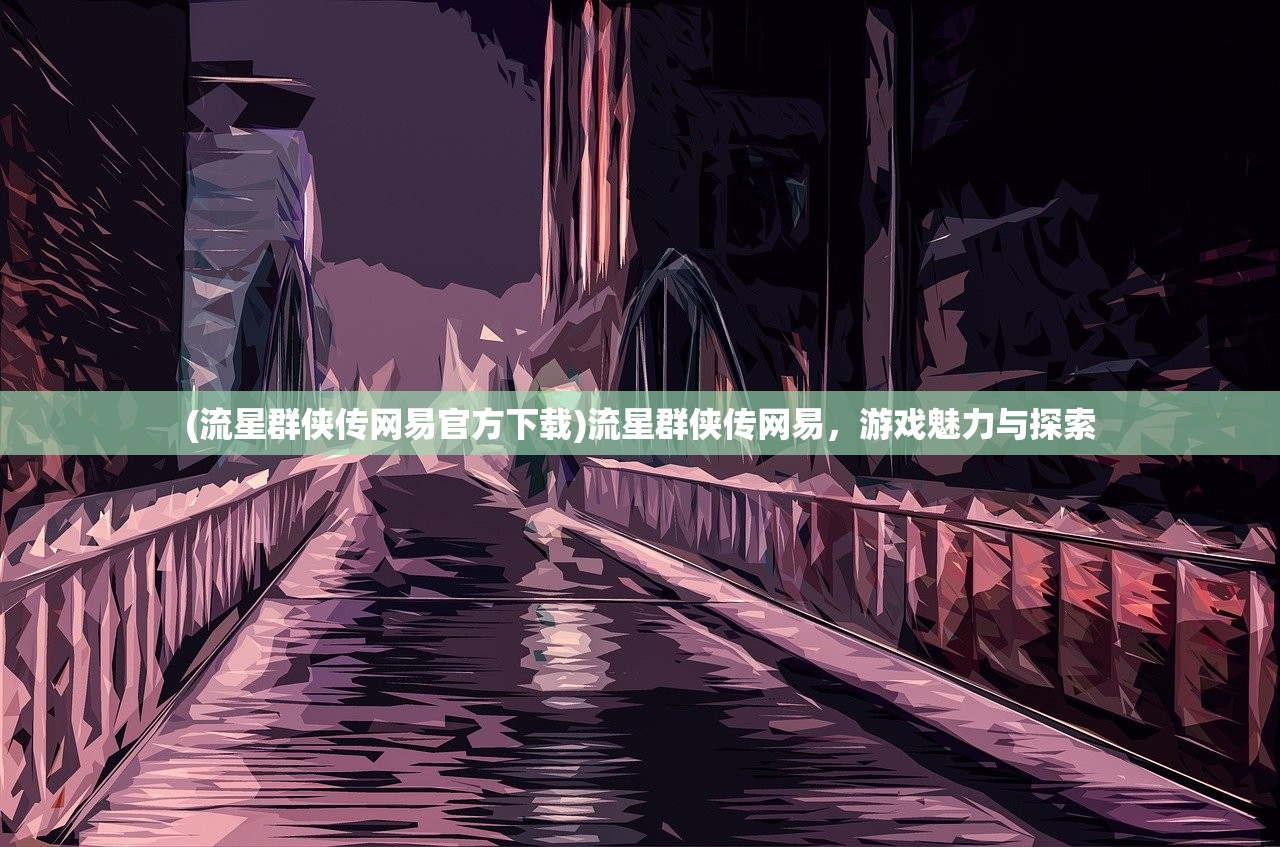 (流星群侠传网易官方下载)流星群侠传网易，游戏魅力与探索