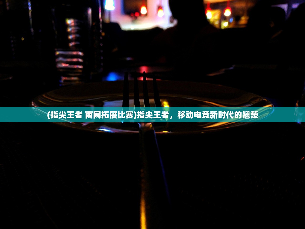(指尖王者 南网拓展比赛)指尖王者，移动电竞新时代的翘楚
