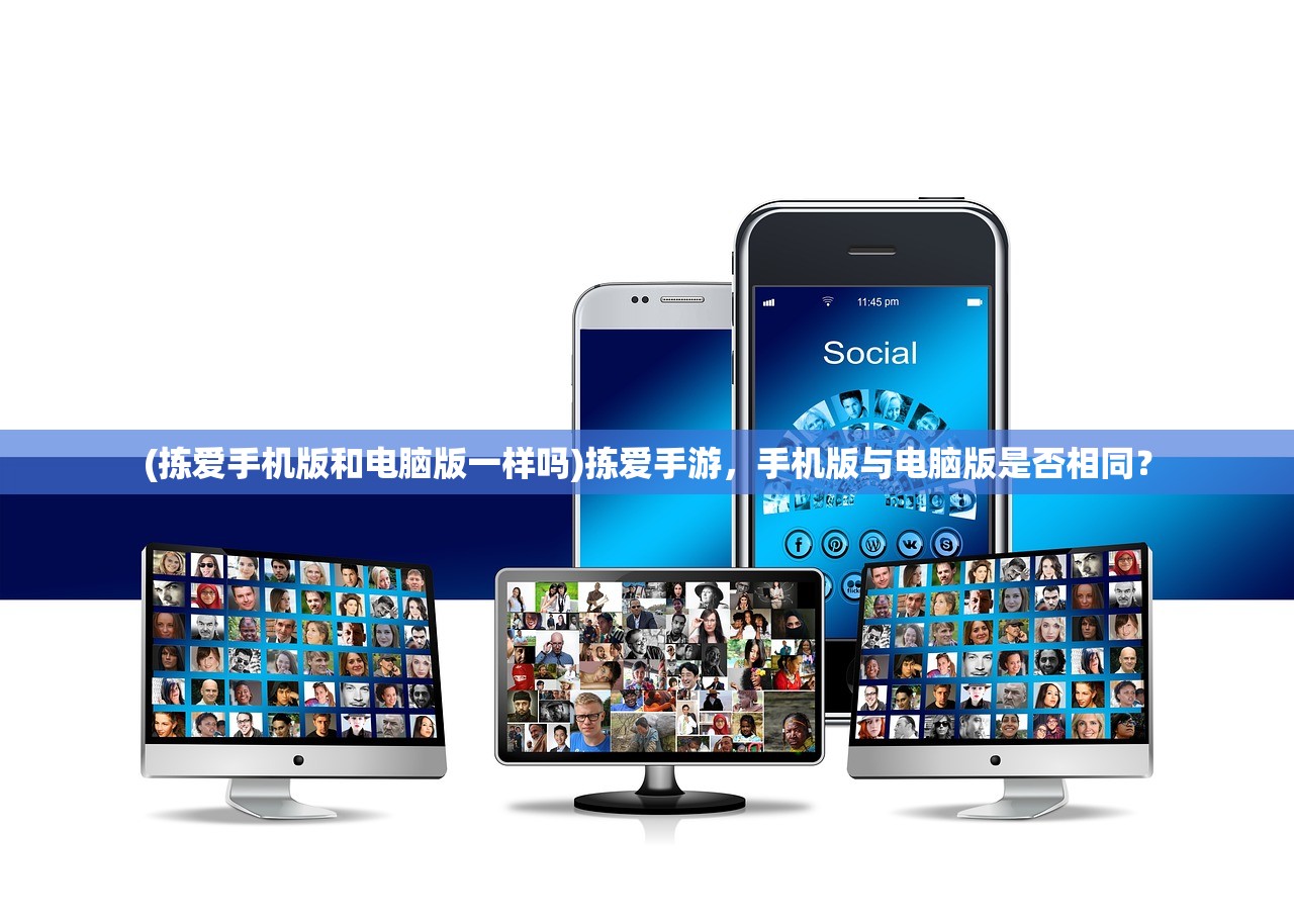 (拣爱手机版和电脑版一样吗)拣爱手游,手机版与电脑版是否相同? (拣爱手机版和电脑版一样吗)拣爱手游,手机版与电脑版是否相同?