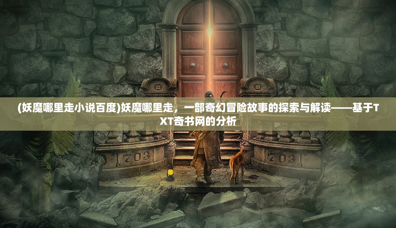 (妖魔哪里走小说百度)妖魔哪里走，一部奇幻冒险故事的探索与解读——基于TXT奇书网的分析