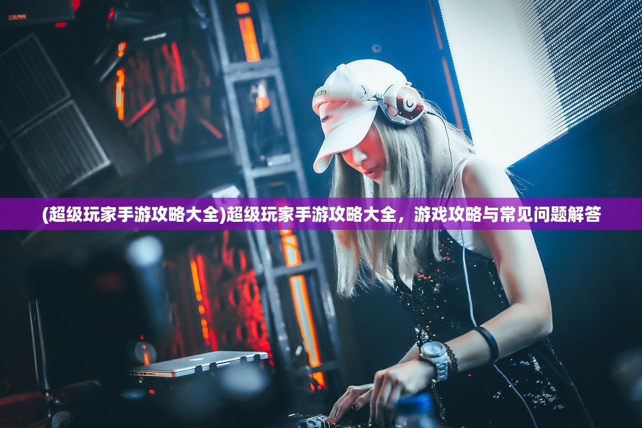 (超级玩家手游攻略大全)超级玩家手游攻略大全，游戏攻略与常见问题解答