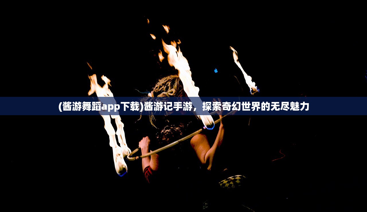 (酱游舞蹈app下载)酱游记手游，探索奇幻世界的无尽魅力