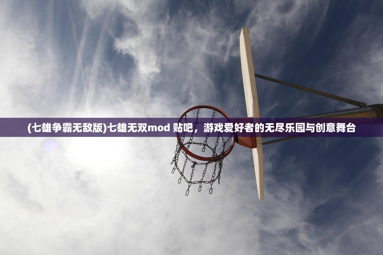 (七雄争霸无敌版)七雄无双mod 贴吧，游戏爱好者的无尽乐园与创意舞台