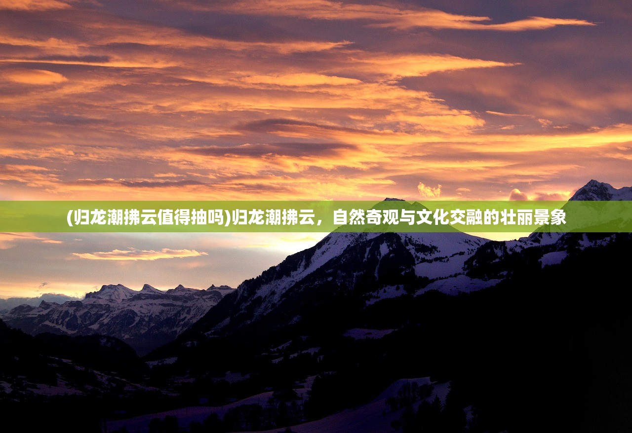 (归龙潮拂云值得抽吗)归龙潮拂云，自然奇观与文化交融的壮丽景象