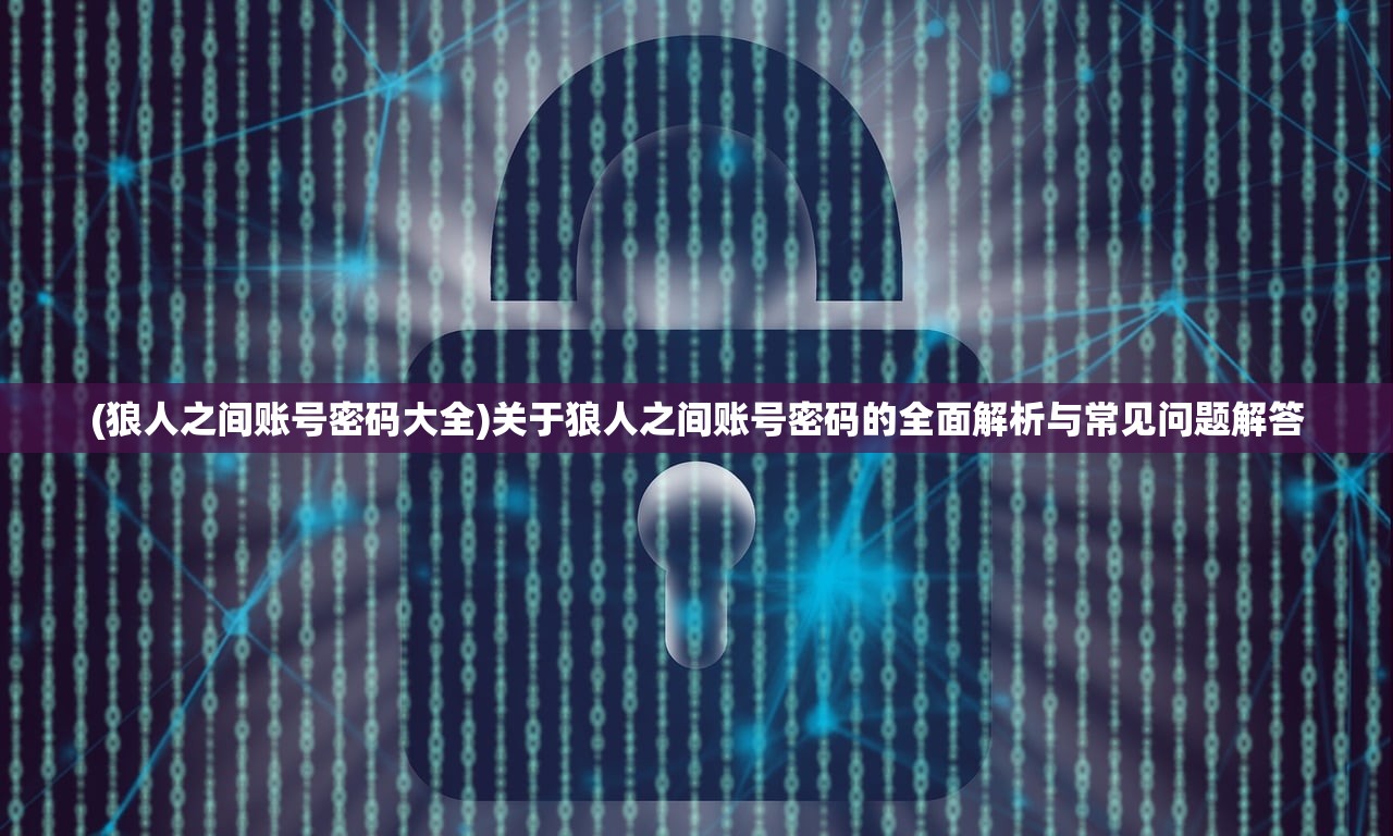 (狼人之间账号密码大全)关于狼人之间账号密码的全面解析与常见问题解答
