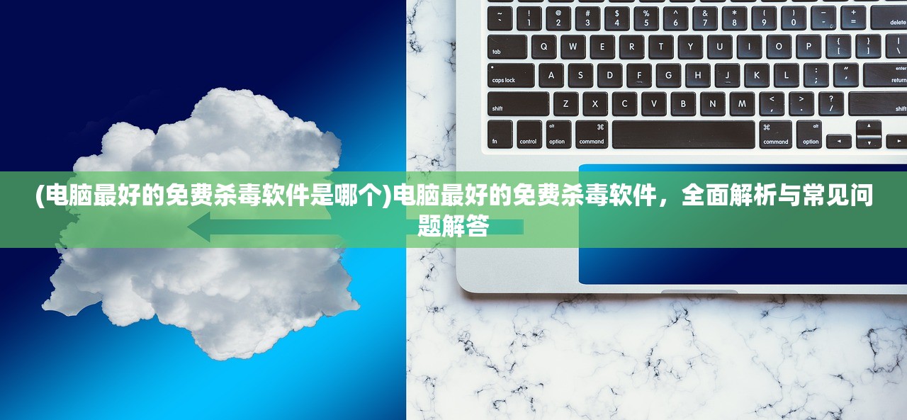 (电脑最好的免费杀毒软件是哪个)电脑最好的免费杀毒软件，全面解析与常见问题解答