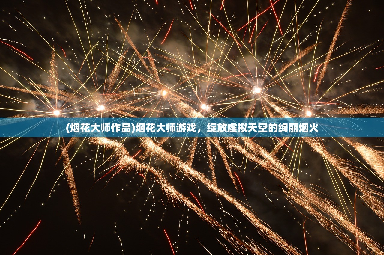 (烟花大师作品)烟花大师游戏，绽放虚拟天空的绚丽烟火