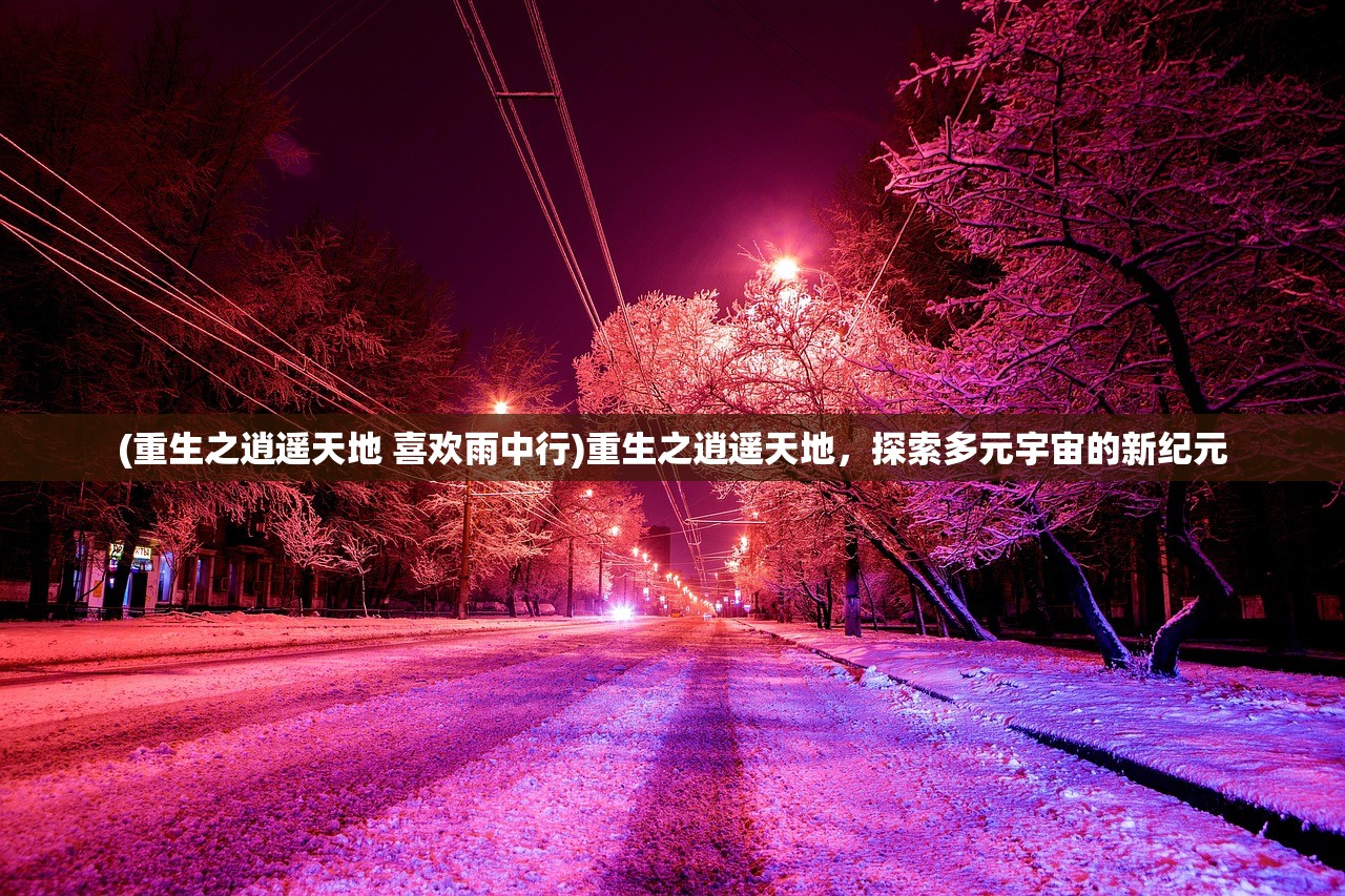 (重生之逍遥天地 喜欢雨中行)重生之逍遥天地，探索多元宇宙的新纪元
