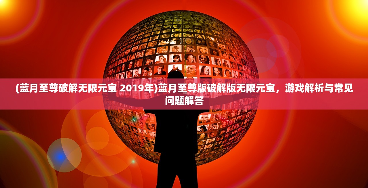 (蓝月至尊破解无限元宝 2019年)蓝月至尊版破解版无限元宝，游戏解析与常见问题解答