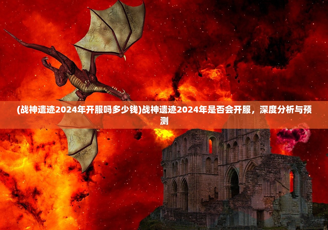 (战神遗迹2024年开服吗多少钱)战神遗迹2024年是否会开服，深度分析与预测