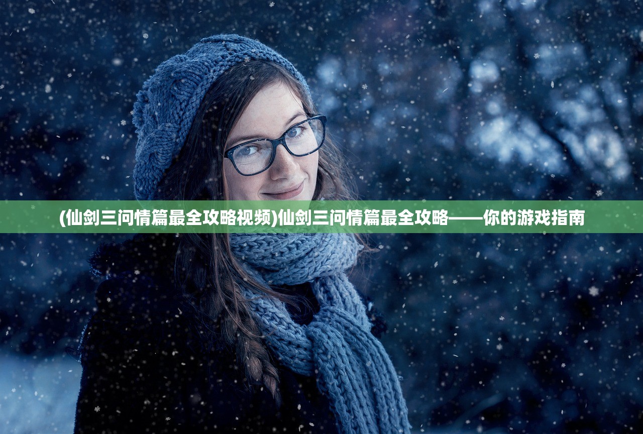 (仙剑三问情篇最全攻略视频)仙剑三问情篇最全攻略——你的游戏指南