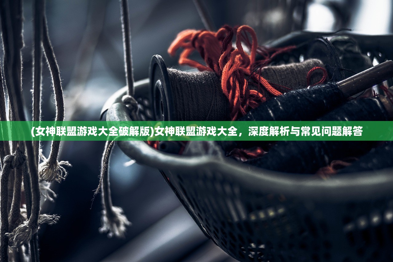 (女神联盟游戏大全破解版)女神联盟游戏大全，深度解析与常见问题解答