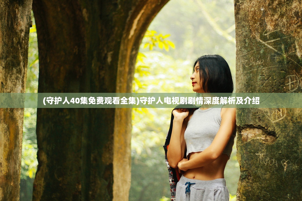 (守护人40集免费观看全集)守护人电视剧剧情深度解析及介绍