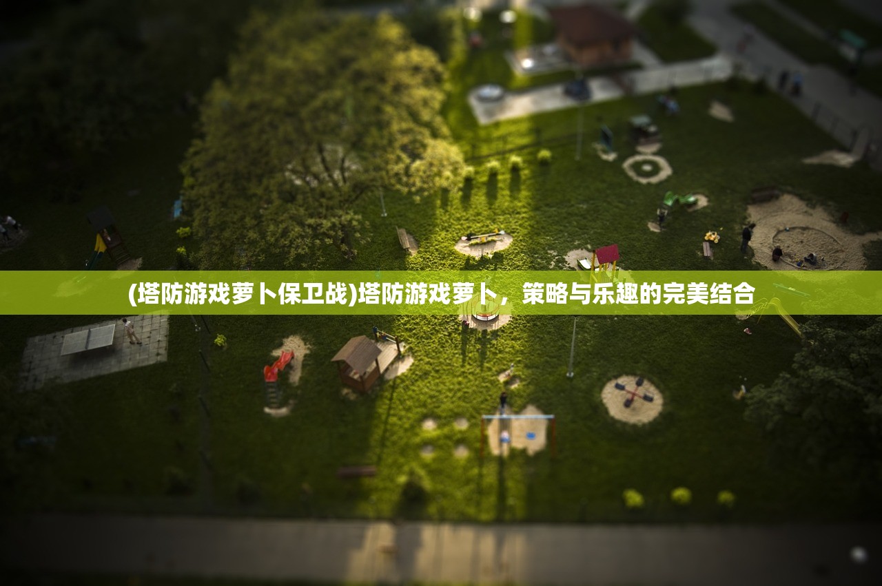 (塔防游戏萝卜保卫战)塔防游戏萝卜，策略与乐趣的完美结合