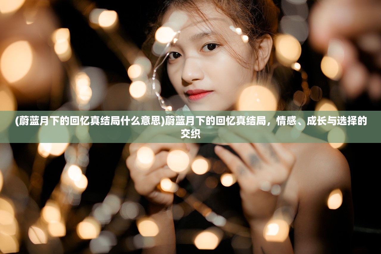(蔚蓝月下的回忆真结局什么意思)蔚蓝月下的回忆真结局，情感、成长与选择的交织