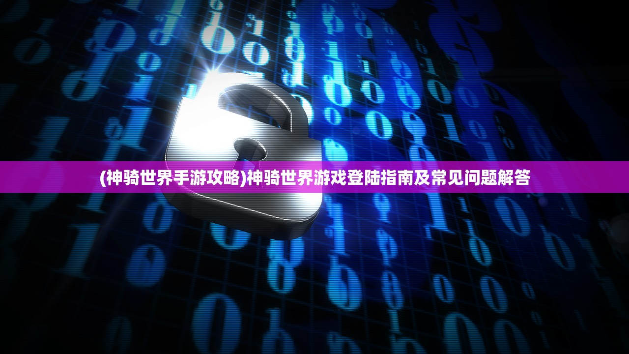 (神骑世界手游攻略)神骑世界游戏登陆指南及常见问题解答