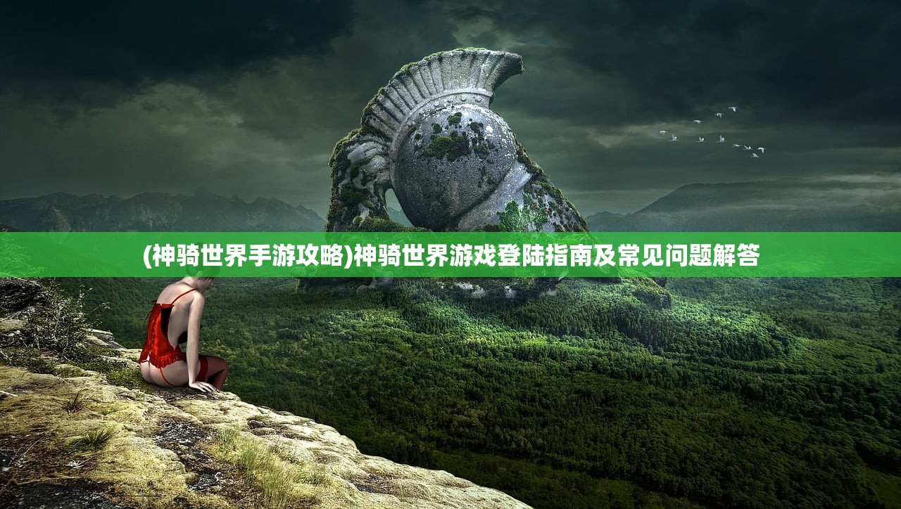 (神骑世界手游攻略)神骑世界游戏登陆指南及常见问题解答