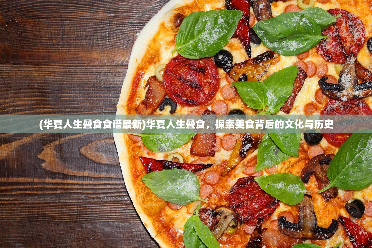 (华夏人生叠食食谱最新)华夏人生叠食，探索美食背后的文化与历史