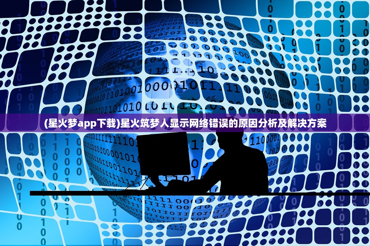 (星火梦app下载)星火筑梦人显示网络错误的原因分析及解决方案