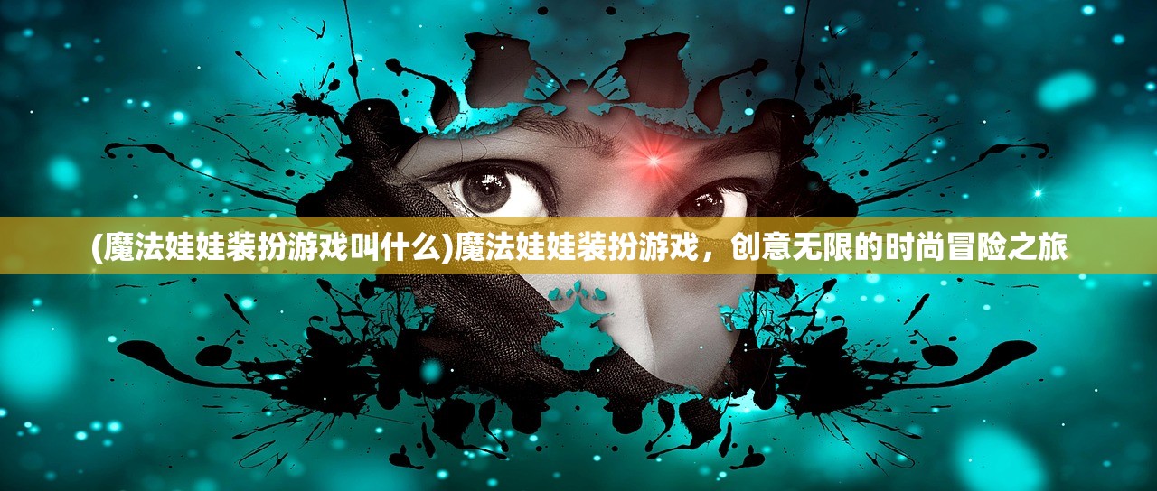 (魔法娃娃装扮游戏叫什么)魔法娃娃装扮游戏，创意无限的时尚冒险之旅