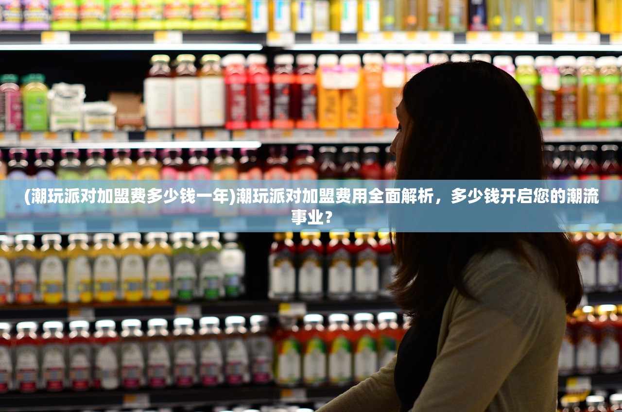 (潮玩派对加盟费多少钱一年)潮玩派对加盟费用全面解析，多少钱开启您的潮流事业？