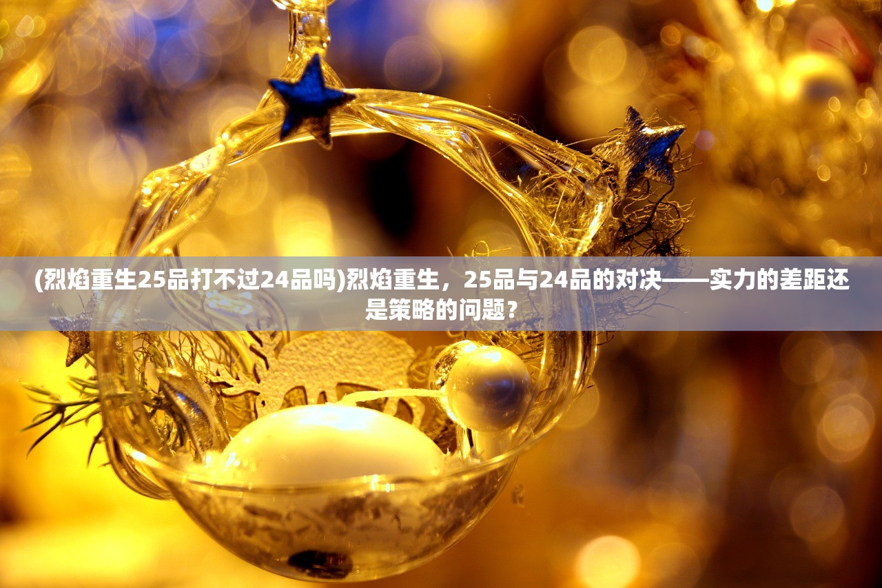 (烈焰重生25品打不过24品吗)烈焰重生，25品与24品的对决——实力的差距还是策略的问题？