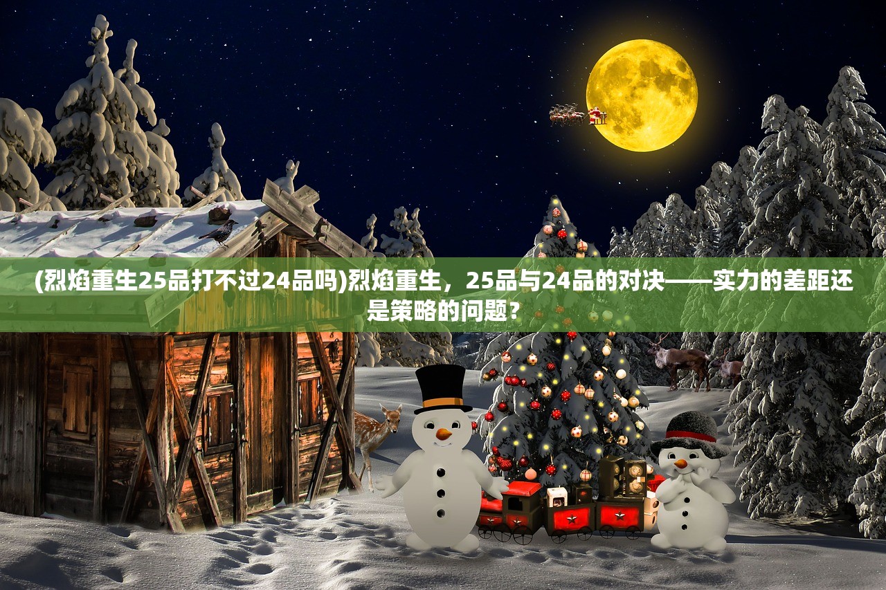 (烈焰重生25品打不过24品吗)烈焰重生，25品与24品的对决——实力的差距还是策略的问题？